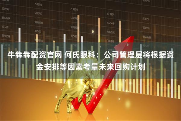牛犇犇配资官网 何氏眼科：公司管理层将根据资金安排等因素考量未来回购计划