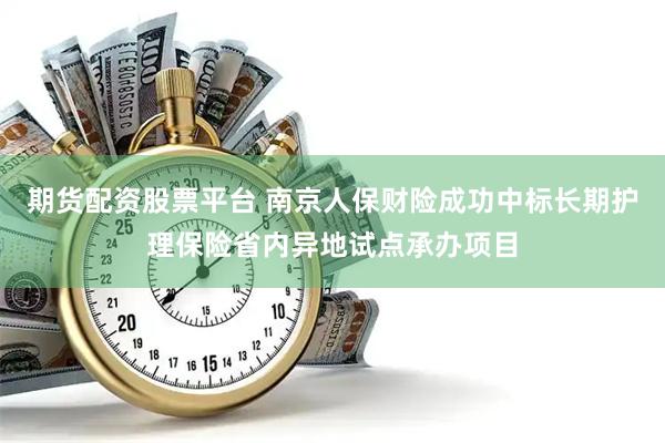 期货配资股票平台 南京人保财险成功中标长期护理保险省内异地试点承办项目