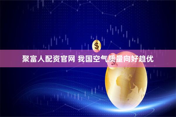 聚富人配资官网 我国空气质量向好趋优