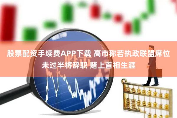 股票配资手续费APP下载 高市称若执政联盟席位未过半将辞职 赌上首相生涯
