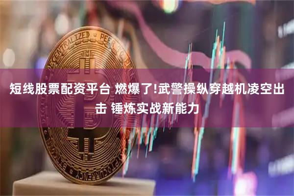 短线股票配资平台 燃爆了!武警操纵穿越机凌空出击 锤炼实战新能力