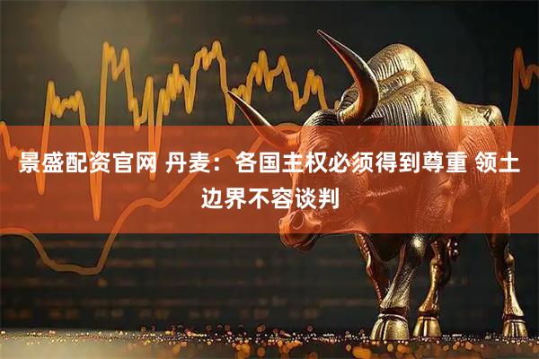 景盛配资官网 丹麦：各国主权必须得到尊重 领土边界不容谈判