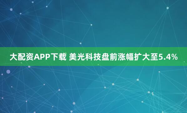 大配资APP下载 美光科技盘前涨幅扩大至5.4%
