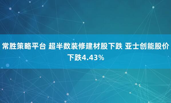常胜策略平台 超半数装修建材股下跌 亚士创能股价下跌4.43%