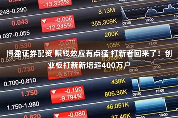 博盈证券配资 赚钱效应有点猛 打新者回来了！创业板打新新增超400万户