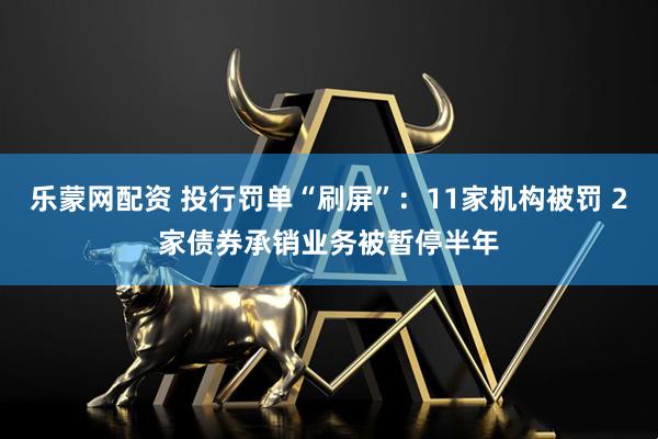 乐蒙网配资 投行罚单“刷屏”：11家机构被罚 2家债券承销业务被暂停半年