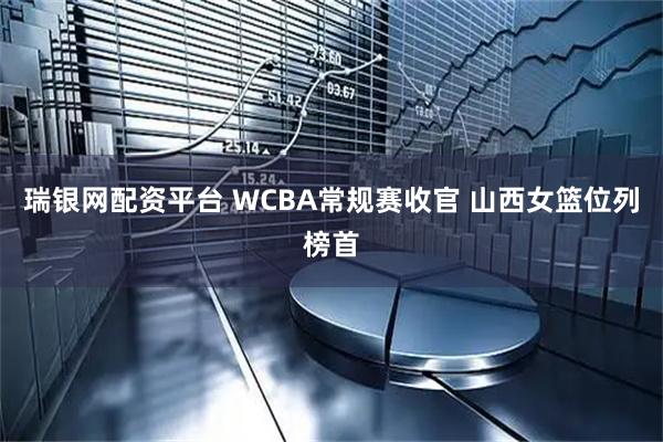 瑞银网配资平台 WCBA常规赛收官 山西女篮位列榜首