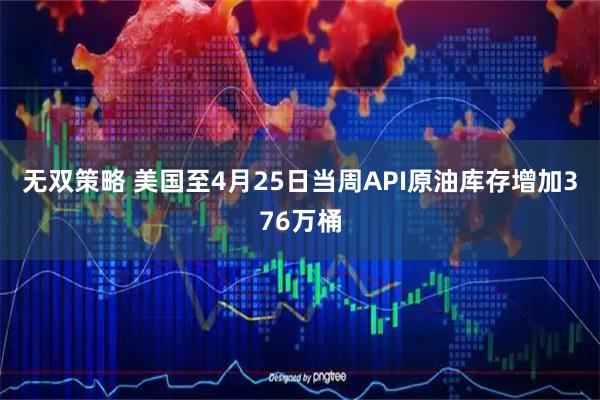 无双策略 美国至4月25日当周API原油库存增加376万桶