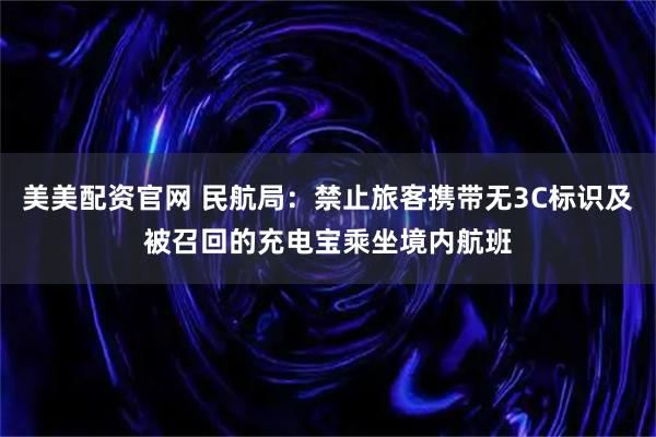 美美配资官网 民航局：禁止旅客携带无3C标识及被召回的充电宝乘坐境内航班