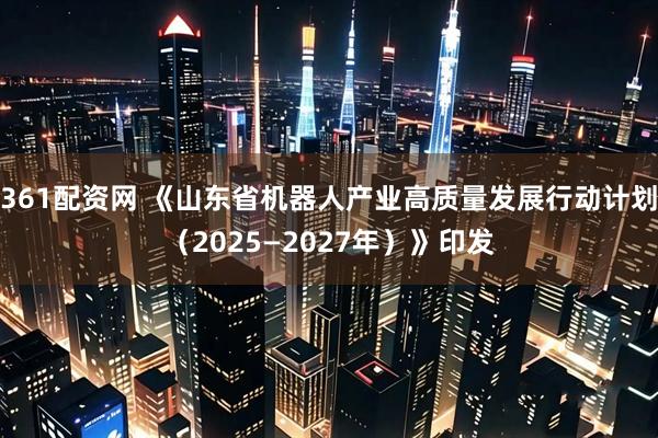 361配资网 《山东省机器人产业高质量发展行动计划（2025—2027年）》印发