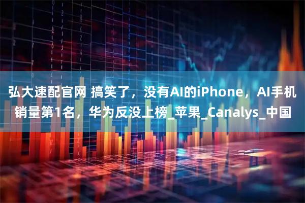 弘大速配官网 搞笑了，没有AI的iPhone，AI手机销量第1名，华为反没上榜_苹果_Canalys_中国