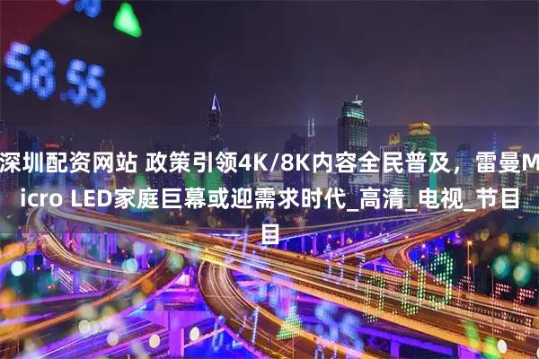 深圳配资网站 政策引领4K/8K内容全民普及，雷曼Micro LED家庭巨幕或迎需求时代_高清_电视_节目