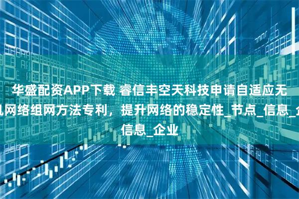 华盛配资APP下载 睿信丰空天科技申请自适应无人机网络组网方法专利，提升网络的稳定性_节点_信息_企业