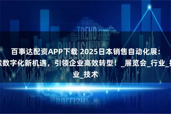 百事达配资APP下载 2025日本销售自动化展：探索数字化新机遇，引领企业高效转型！_展览会_行业_技术