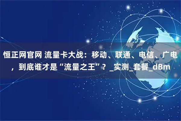 恒正网官网 流量卡大战：移动、联通、电信、广电，到底谁才是“流量之王”？_实测_套餐_dBm