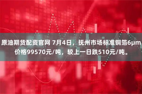 原油期货配资官网 7月4日，抚州市场标准铜箔6μm价格99570元/吨，较上一日跌510元/吨。