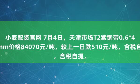 小麦配资官网 7月4日，天津市场T2紫铜带0.6*400mm价格84070元/吨，较上一日跌510元/吨，含税自提。