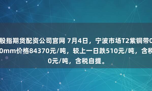 股指期货配资公司官网 7月4日，宁波市场T2紫铜带0.4*300mm价格84370元/吨，较上一日跌510元/吨，含税自提。