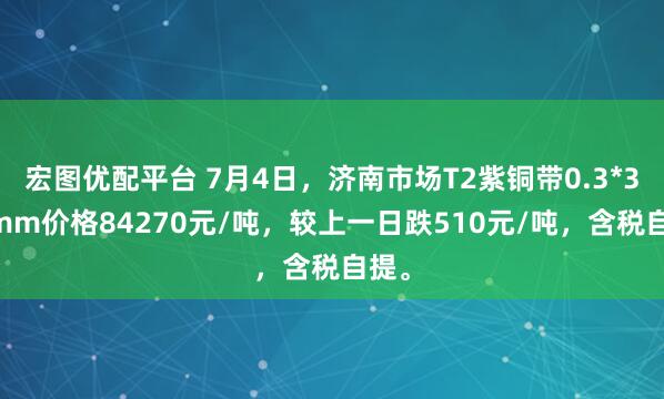 宏图优配平台 7月4日，济南市场T2紫铜带0.3*300mm价格84270元/吨，较上一日跌510元/吨，含税自提。