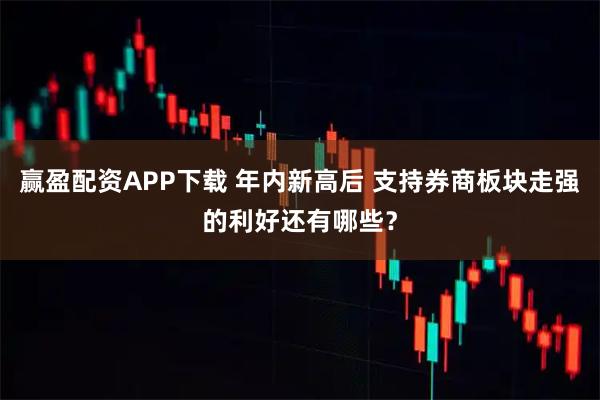 赢盈配资APP下载 年内新高后 支持券商板块走强的利好还有哪些？