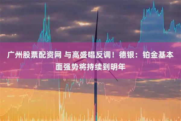 广州股票配资网 与高盛唱反调！德银：铂金基本面强势将持续到明年