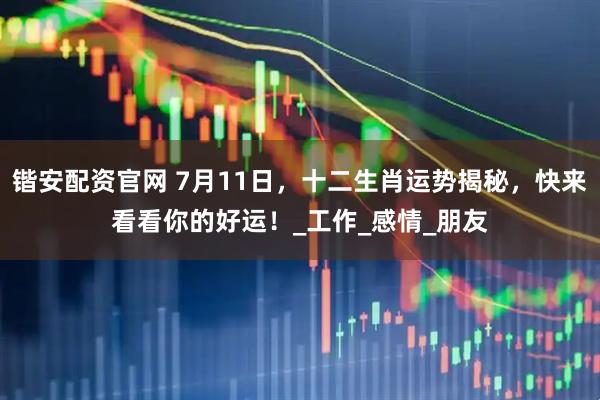 锴安配资官网 7月11日，十二生肖运势揭秘，快来看看你的好运！_工作_感情_朋友