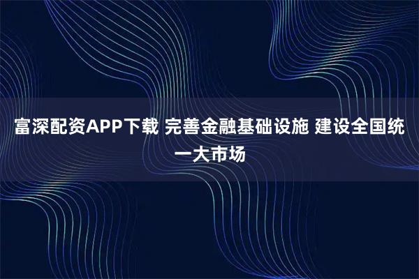 富深配资APP下载 完善金融基础设施 建设全国统一大市场