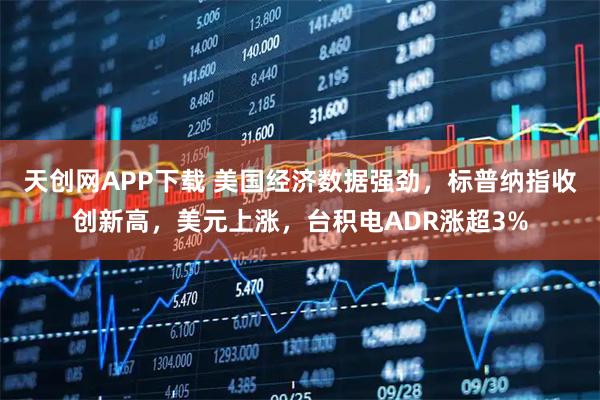 天创网APP下载 美国经济数据强劲，标普纳指收创新高，美元上涨，台积电ADR涨超3%