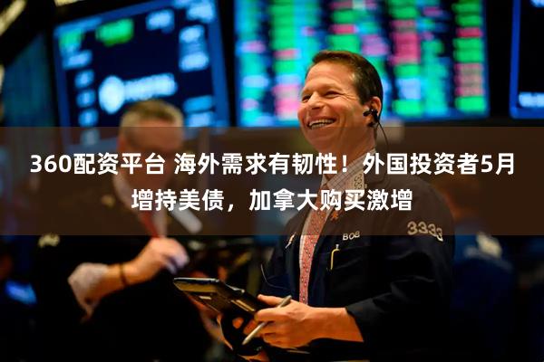 360配资平台 海外需求有韧性！外国投资者5月增持美债，加拿大购买激增