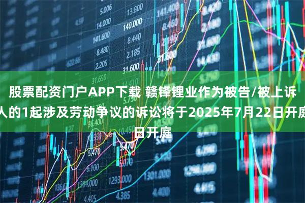 股票配资门户APP下载 赣锋锂业作为被告/被上诉人的1起涉及劳动争议的诉讼将于2025年7月22日开庭