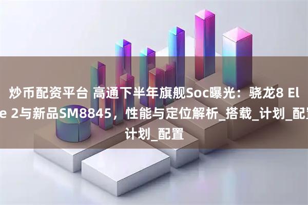 炒币配资平台 高通下半年旗舰Soc曝光：骁龙8 Elite 2与新品SM8845，性能与定位解析_搭载_计划_配置