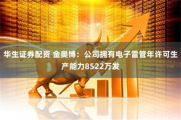 华生证券配资 金奥博：公司拥有电子雷管年许可生产能力8522万发