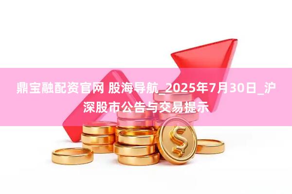 鼎宝融配资官网 股海导航_2025年7月30日_沪深股市公告与交易提示