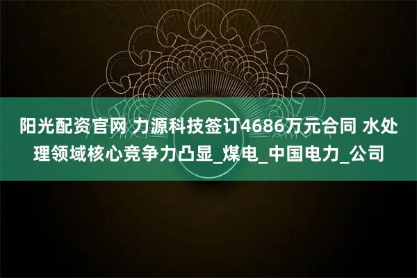 阳光配资官网 力源科技签订4686万元合同 水处理领域核心竞争力凸显_煤电_中国电力_公司