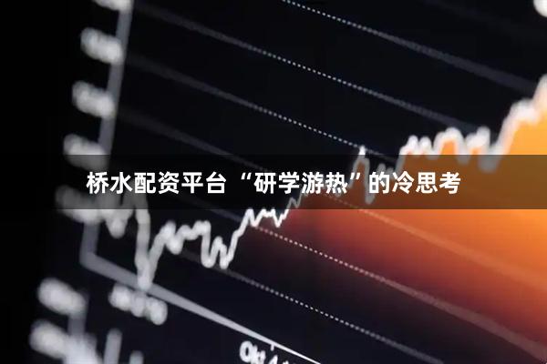 桥水配资平台 “研学游热”的冷思考