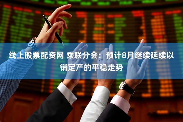 线上股票配资网 乘联分会：预计8月继续延续以销定产的平稳走势