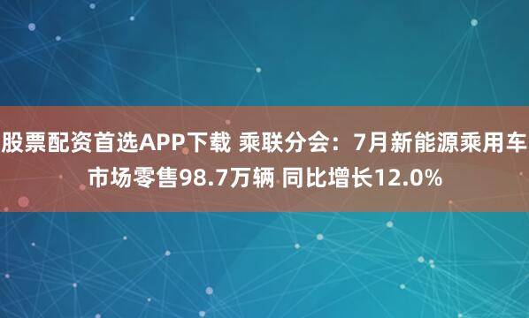 股票配资首选APP下载 乘联分会：7月新能源乘用车市场零售98.7万辆 同比增长12.0%