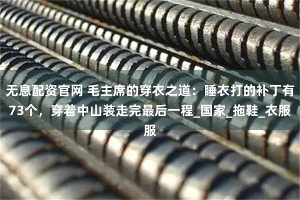 无息配资官网 毛主席的穿衣之道：睡衣打的补丁有73个，穿着中山装走完最后一程_国家_拖鞋_衣服