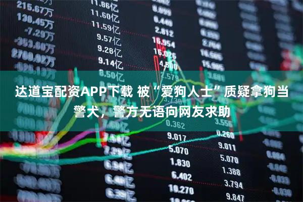 达道宝配资APP下载 被“爱狗人士”质疑拿狗当警犬，警方无语向网友求助