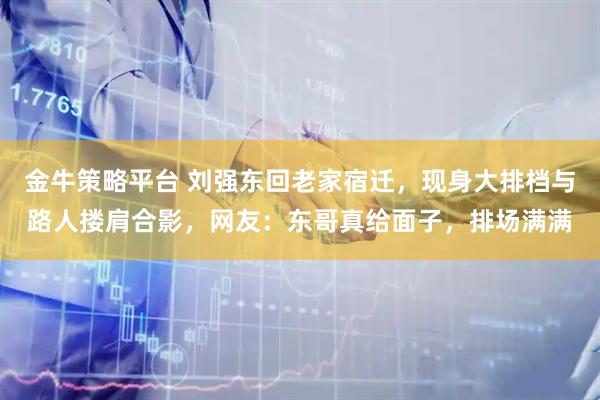 金牛策略平台 刘强东回老家宿迁，现身大排档与路人搂肩合影，网友：东哥真给面子，排场满满