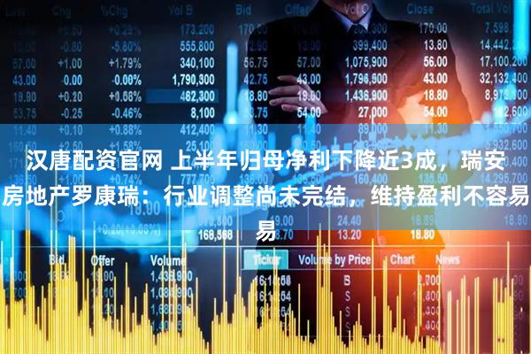 汉唐配资官网 上半年归母净利下降近3成，瑞安房地产罗康瑞：行业调整尚未完结，维持盈利不容易