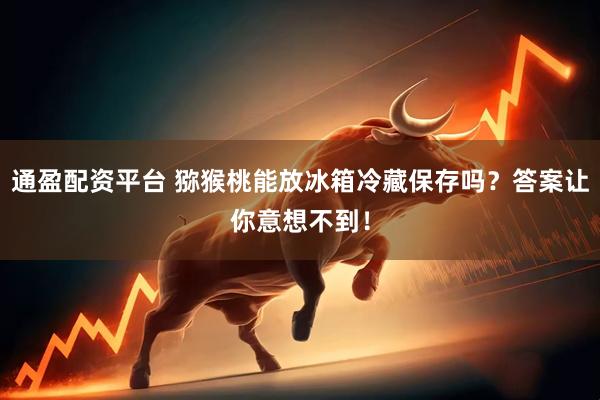 通盈配资平台 猕猴桃能放冰箱冷藏保存吗？答案让你意想不到！