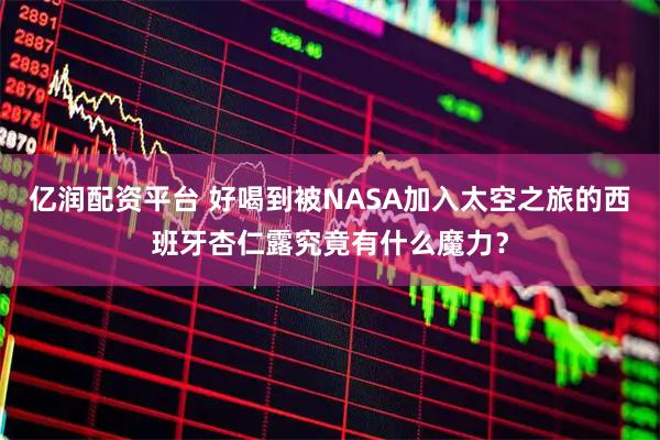 亿润配资平台 好喝到被NASA加入太空之旅的西班牙杏仁露究竟有什么魔力？