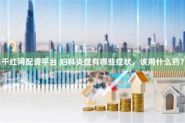 千红网配资平台 妇科炎症有哪些症状，该用什么药？