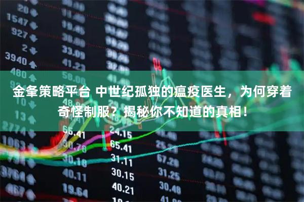 金夆策略平台 中世纪孤独的瘟疫医生，为何穿着奇怪制服？揭秘你不知道的真相！