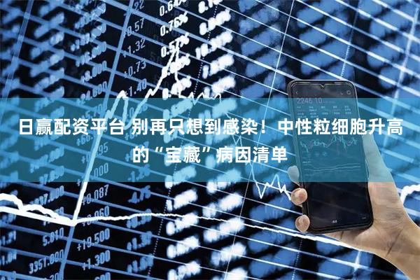 日赢配资平台 别再只想到感染！中性粒细胞升高的“宝藏”病因清单