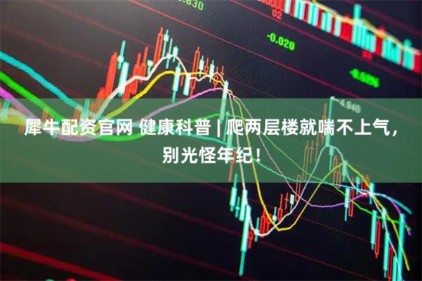 犀牛配资官网 健康科普 | 爬两层楼就喘不上气，别光怪年纪！