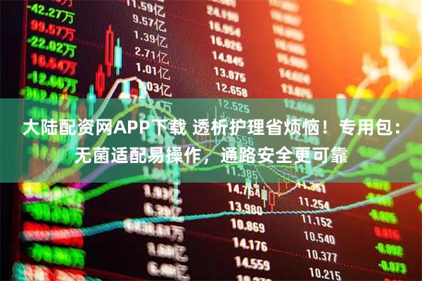 大陆配资网APP下载 透析护理省烦恼！专用包：无菌适配易操作，通路安全更可靠