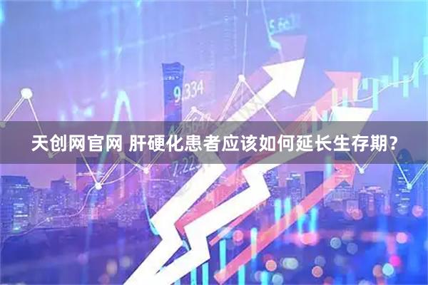 天创网官网 肝硬化患者应该如何延长生存期？