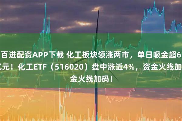 百进配资APP下载 化工板块领涨两市，单日吸金超62亿元！化工ETF（516020）盘中涨近4%，资金火线加码！